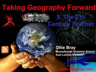 Taking Geography Forward Ollie Bray Musselburgh Grammar School East Lothian Council www.olliebray.com 5. The 21 st  Century Teacher 