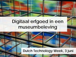 Digitaal erfgoed in een
museumbeleving
Dutch Technology Week, 3 juni
 