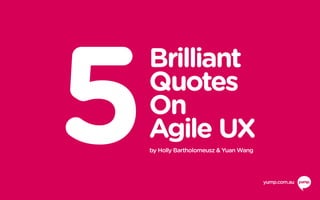 5
Brilliant
Quotes
On
Agile UX
by Holly Bartholomeusz & Yuan Wang
yump.com.au
 