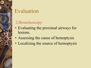 Evaluation 2.Bronchoscopy   Evaluating the proximal airways for lesions. Assessing the cause of hemoptysis Localizing the source of hemoptysis 