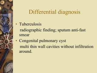 Differential diagnosis Tuberculosis radiographic finding; sputum anti-fast smear Congenital pulmonary cyst multi thin wall cavities without infiltration around. 
