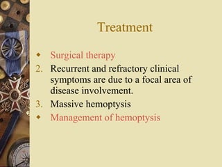 Treatment Surgical therapy Recurrent and refractory clinical symptoms are due to a focal area of disease involvement. Massive hemoptysis Management of hemoptysis 
