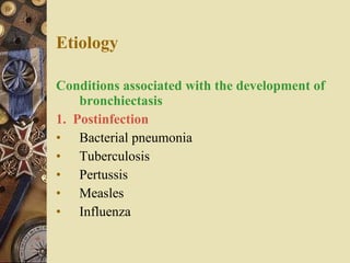 Etiology   Conditions associated with the development of bronchiectasis   1.  Postinfection Bacterial pneumonia Tuberculosis Pertussis Measles Influenza 