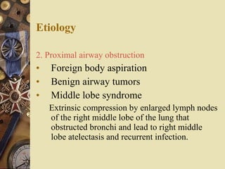 Etiology 2. Proximal airway obstruction Foreign body aspiration Benign airway tumors Middle lobe syndrome Extrinsic compression by enlarged lymph nodes of the right middle lobe of the lung that obstructed bronchi and lead to right middle lobe atelectasis and recurrent infection. 