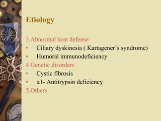 Etiology 3.Abnormal host defense   Ciliary dyskinesia ( Kartagener’s syndrome) Humoral immunodeficiency 4.Genetic disorders Cystic fibrosis α1- Antitrypsin deficiency 5.Others 