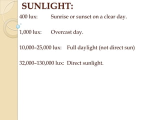 SUNLIGHT:
400 lux:

Sunrise or sunset on a clear day.

1,000 lux:

Overcast day.

10,000–25,000 lux:

Full daylight (not direct sun)

32,000–130,000 lux: Direct sunlight.

 