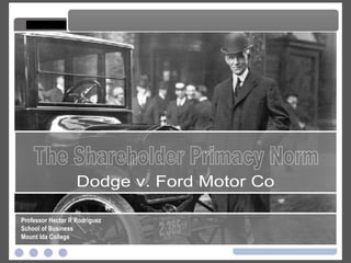 The Shareholder Primacy Norm The Shareholder Primacy Norm Professor Hector R Rodriguez School of Business Mount Ida College Dodge v. Ford Motor Co 