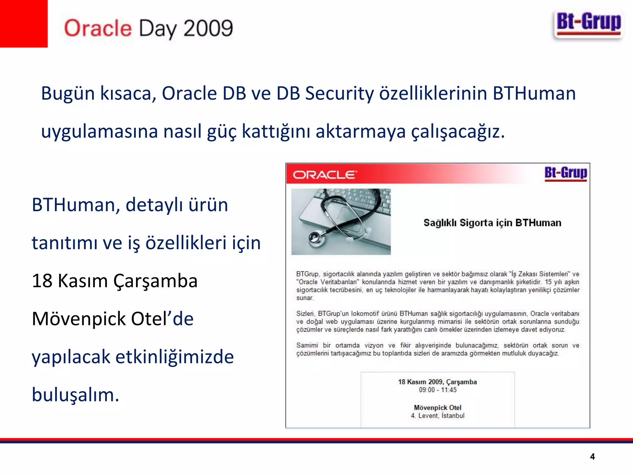 Bugün kısaca, OracleDB ve DBSecurity özelliklerinin BTHuman uygulamasına nasıl güç kattığını aktarmaya çalışacağız.BTHuman, detaylı ürün tanıtımı ve iş özellikleri için 18 Kasım Çarşamba Mövenpick Otel’de yapılacak etkinliğimizde buluşalım.