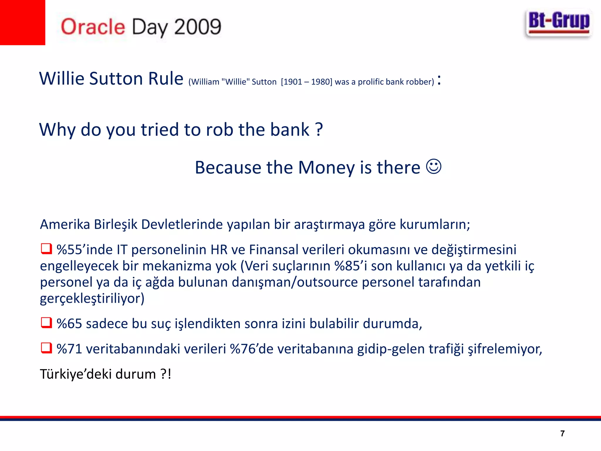 WillieSuttonRule(William "Willie" Sutton  [1901 – 1980] was a prolific bank robber) :Why do youtriedtorobthe bank ? Becausethe Money is thereAmerika Birleşik Devletlerinde yapılan bir araştırmaya göre kurumların; %55’inde IT personelinin HR ve Finansal verileri okumasını ve değiştirmesini engelleyecek bir mekanizma yok (Veri suçlarının %85’i son kullanıcı ya da yetkili iç personel ya da iç ağda bulunan danışman/outsource personel tarafından gerçekleştiriliyor)