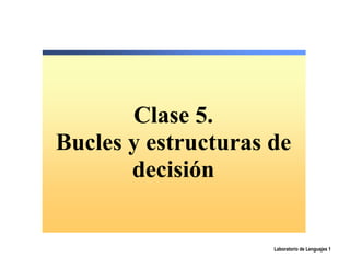 Clase 5.
Bucles y estructuras de
       decisión


                     Laboratorio de Lenguajes 1
 