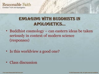 engaging with BuddhiStS inengaging with BuddhiStS in
aPologeticS…aPologeticS…
• Buddhist cosmology – can eastern ideas be taken
seriously in context of modern science
(responses)
• Is this worldview a good one?
• Class discussion
 