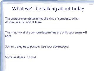 What we’ll be talking about today
The entrepreneur determines the kind of company, which
determines the kind of team


The maturity of the venture determines the skills your team will
need


Some strategies to pursue: Use your advantages!


Some mistakes to avoid
 