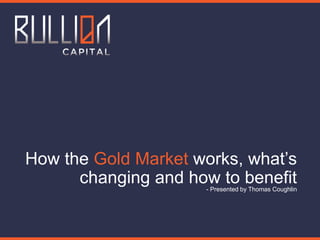How the Gold Market works, what’s
changing and how to benefit
- Presented by Thomas Coughlin

 