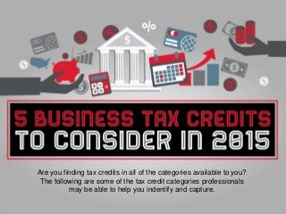 Are you finding tax credits in all of the categories available to you?
The following are some of the tax credit categories professionals
may be able to help you indentify and capture.
 