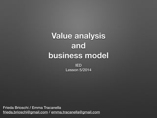 Value analysis
and
business model
IED
Lesson 5/2014
Frieda Brioschi / Emma Tracanella
frieda.brioschi@gmail.com / emma.tracanella@gmail.com
 