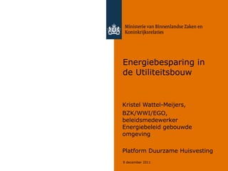 Energiebesparing in de Utiliteitsbouw Kristel Wattel-Meijers, BZK/WWI/EGO, beleidsmedewerker Energiebeleid gebouwde omgeving Platform Duurzame Huisvesting 