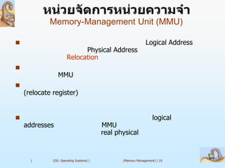 Memory-Management Unit (MMU)

                                                             Logical Address
                             Physical Address
                       Relocation

                 MMU

    (relocate register)


                                                                 logical
    addresses                             MMU
                                          real physical


      |       (OS: Operating Systems) |          (Memory Management) | 10
 