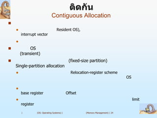 Contiguous Allocation

                                     Resident OS),
        interrupt vector
    

            OS
        (transient)
                                               (fixed-size partition)
    Single-partition allocation
                                                Relocation-register scheme
                                                                                    OS

    
        base register                          Offset
                                                                                        limit
        register

        |          (OS: Operating Systems) |             (Memory Management) | 24
 