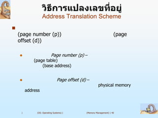 Address Translation Scheme

    (page number (p))                                                 (page
    offset (d))

                          Page number (p) –
             (page table)
                 (base address)


                               Page offset (d) –
                                                         physical memory
         address



     |        (OS: Operating Systems) |        (Memory Management) | 40
 
