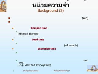 Background (3)
                                                                               (run)


                           Compile time
        
            (absolute address)

                            Load time
        
                                                                (relocatable)
                                     Execution time
        



                                                                                (run
            time)
            (e.g., base and limit registers)

    |           (OS: Operating Systems) |         (Memory Management) | 7
 