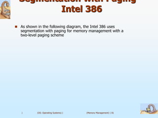 Segmentation with Paging –
          Intel 386
 As shown in the following diagram, the Intel 386 uses
   segmentation with paging for memory management with a
   two-level paging scheme




   |        (OS: Operating Systems) |   (Memory Management) | 81
 