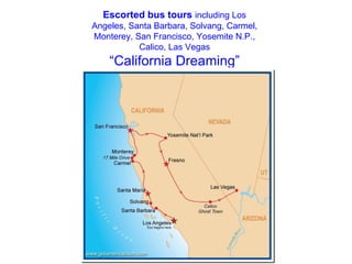 Escorted bus tours   including Los Angeles, Santa Barbara, Solvang, Carmel, Monterey, San Francisco, Yosemite N.P., Calico, Las Vegas “California Dreaming” 