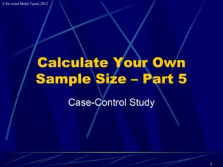 © Dr Azmi Mohd Tamil, 2012




                   Calculate Your Own
                   Sample Size – Part 5
                             Case-Control Study




                                                  1
 