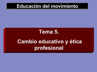Educación del movimiento Tema 5.  Cambio educativo y ética profesional  