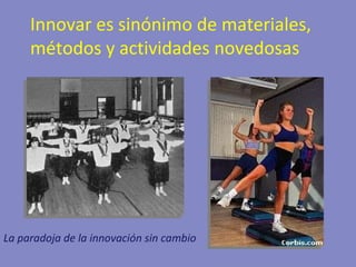 Innovar es sinónimo de materiales, métodos y actividades novedosas La paradoja de la innovación sin cambio 