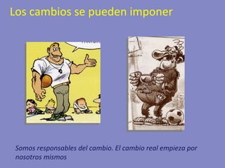 Los cambios se pueden imponer Somos responsables del cambio. El cambio real empieza por nosotros mismos 