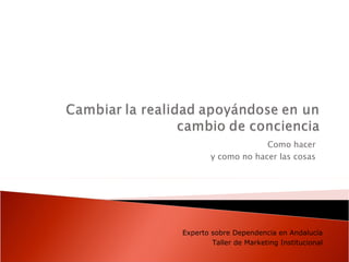 Como hacer  y como no hacer las cosas  Experto sobre Dependencia en Andalucía Taller de Marketing Institucional 