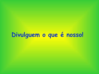 Divulguem o que é nosso! 