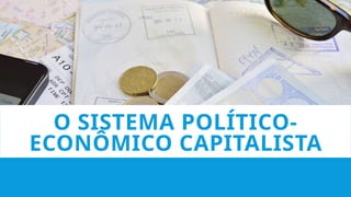 O SISTEMA POLÍTICO-
ECONÔMICO CAPITALISTA
 