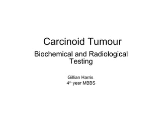 Carcinoid Tumour Biochemical and Radiological Testing Gillian Harris  4 th  year MBBS 