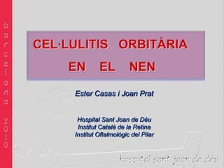 CEL·LULITIS   ORBITÀRIA  EN    EL    NEN Ester Casas i Joan Prat Hospital Sant Joan de Déu InstitutCatalà de la Retina InstitutOftalmològic del Pilar 