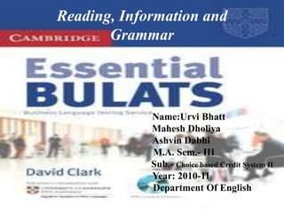 Reading, Information and
       Grammar




             Name:Urvi Bhatt
             Mahesh Dholiya
             Ashvin Dabhi
             M.A. Sem.- III
             Sub.- Choice based Credit System II
             Year: 2010-11
             Department Of English
 