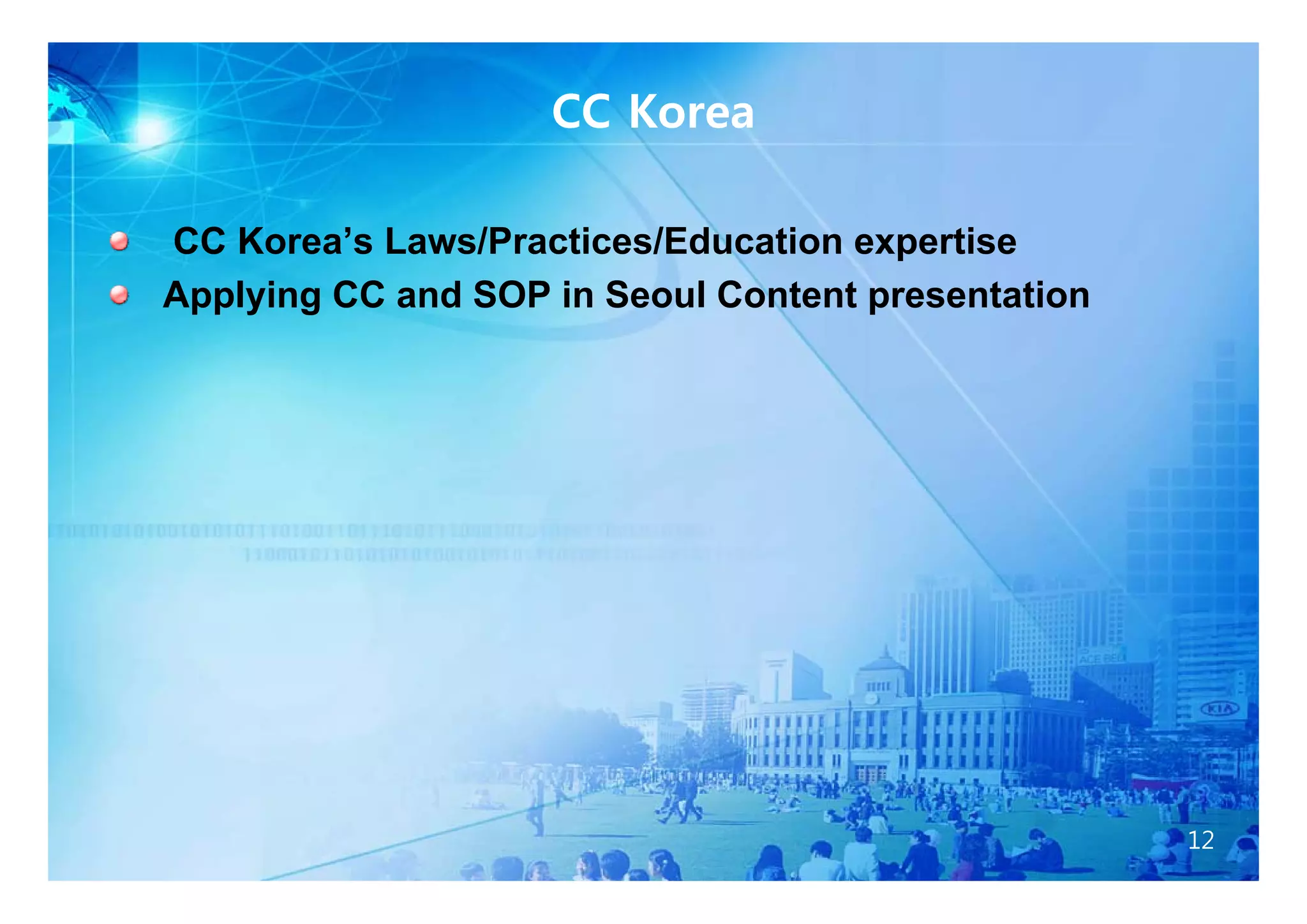 CC Korea

CC Korea’s Laws/Practices/Education expertise
   Korea s
Applying CC and SOP in Seoul Content presentation




                                                    12
 