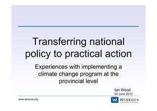 www.winrock.orgwww.winrock.org
Transferring national
policy to practical action
Experiences with implementing a
climate change program at the
provincial level
Ian Wood
04 June 2013
 
