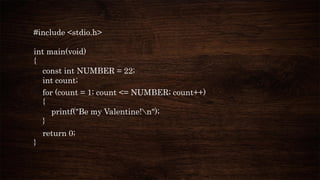#include <stdio.h>
int main(void)
{
const int NUMBER = 22;
int count;
for (count = 1; count <= NUMBER; count++)
{
printf("Be my Valentine!n");
}
return 0;
}
 