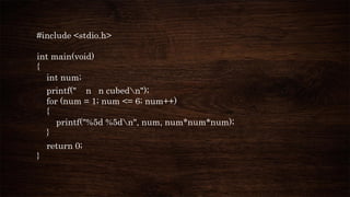 #include <stdio.h>
int main(void)
{
int num;
printf(" n n cubedn");
for (num = 1; num <= 6; num++)
{
printf("%5d %5dn", num, num*num*num);
}
return 0;
}
 