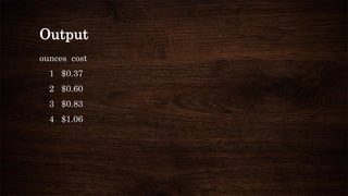 Output
ounces cost
1 $0.37
2 $0.60
3 $0.83
4 $1.06
 