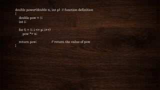 double power(double n, int p) // function definition
{
double pow = 1;
int i;
for (i = 1; i <= p; i++)
pow *= n;
return pow; // return the value of pow
}
 