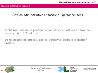 Journée Technique
MOPA
5 novembre 2015
Mutualiser des services entre OT
Pourquoi externaliser la paie ?
Gestion administra...
