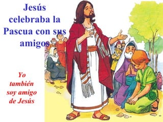 Jesús celebraba la Pascua con sus amigos Yo también soy amigo de Jesús 