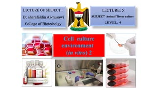 Cell culture
environment
(in vitro) 2
LECTURE OF SUBJECT :
Dr. sharafaldin Al-musawi
College of Biotecholgy
LECTURE: 5
SUBJECT: Animal Tissue culture
LEVEL: 4
 