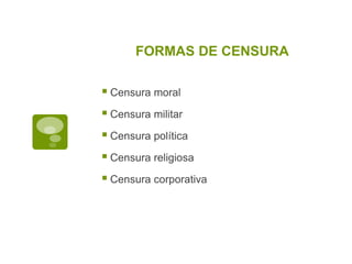FORMAS DE CENSURA

 Censura moral
 Censura militar
 Censura política
 Censura religiosa
 Censura corporativa
 