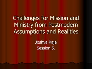 Challenges for Mission and
Ministry from Postmodern
Assumptions and Realities
Joshva Raja
Session 5.
 