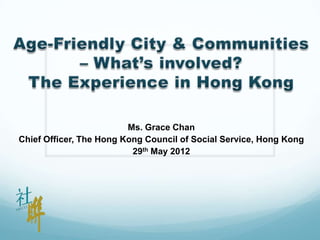 Ms. Grace Chan
Chief Officer, The Hong Kong Council of Social Service, Hong Kong
                          29th May 2012
 