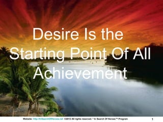 Desire Is the
Starting Point Of All
   Achievement

  Website: http://InSearchOfHeroes.net ©2012 All rights reserved. * In Search Of Heroes™ Program   1
 