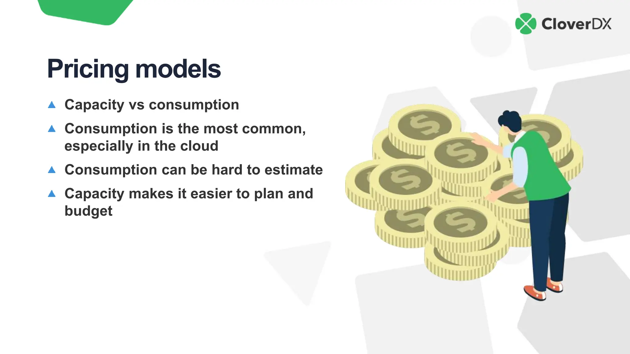 Capacity vs consumption
Consumption is the most common,
especially in the cloud
Consumption can be hard to estimate
Capacity makes it easier to plan and
budget
Pricing models
 